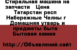 Стиральная машина на запчасти › Цена ­ 1 000 - Татарстан респ., Набережные Челны г. Домашняя утварь и предметы быта » Бытовая химия   